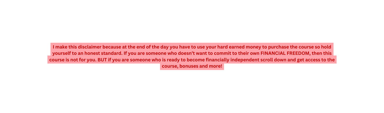 I make this disclaimer because at the end of the day you have to use your hard earned money to purchase the course so hold yourself to an honest standard If you are someone who doesn t want to commit to their own FINANCIAL FREEDOM then this course is not for you BUT if you are someone who is ready to become financially independent scroll down and get access to the course bonuses and more